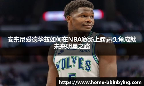 安东尼爱德华兹如何在NBA赛场上崭露头角成就未来明星之路